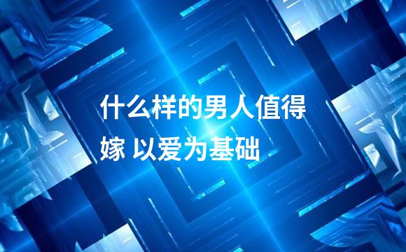 什么样的男人值得嫁 以爱为基础